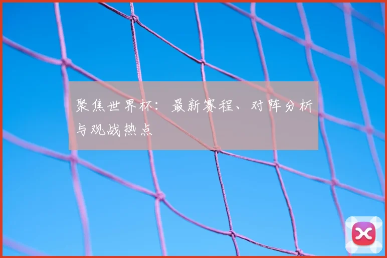 聚焦世界杯：最新赛程、对阵分析与观战热点