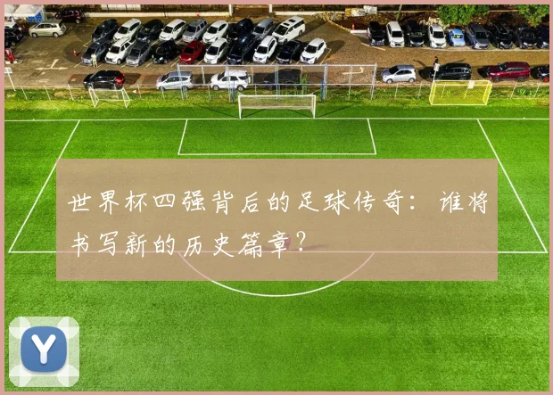 世界杯四强背后的足球传奇：谁将书写新的历史篇章？