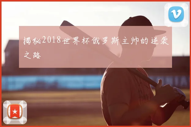 揭秘2018世界杯俄罗斯主帅的逆袭之路
