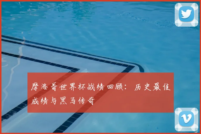 摩洛哥世界杯战绩回顾：历史最佳成绩与黑马传奇