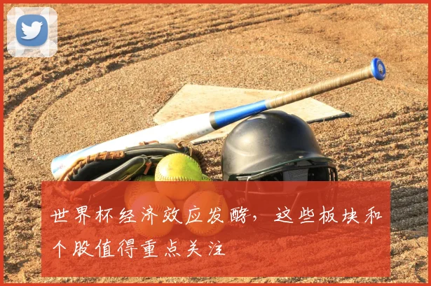 世界杯经济效应发酵，这些板块和个股值得重点关注