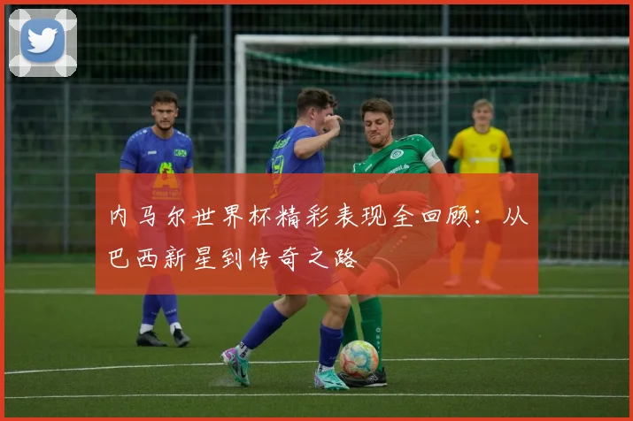 内马尔世界杯精彩表现全回顾：从巴西新星到传奇之路