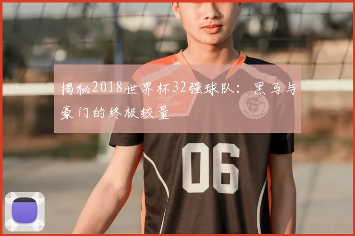 揭秘2018世界杯32强球队：黑马与豪门的终极较量