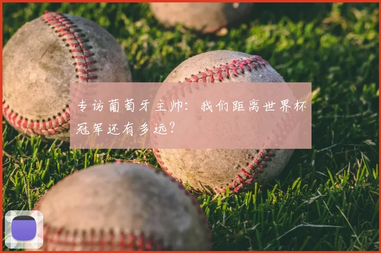 专访葡萄牙主帅:我们距离世界杯冠军还有多远?