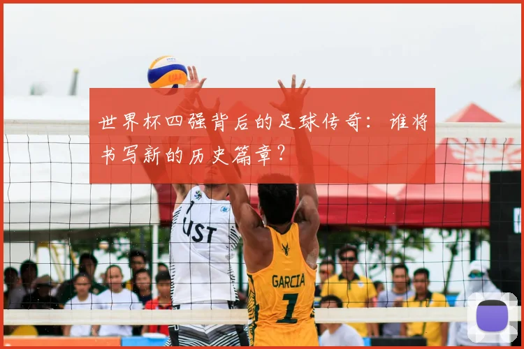 世界杯四强背后的足球传奇：谁将书写新的历史篇章？