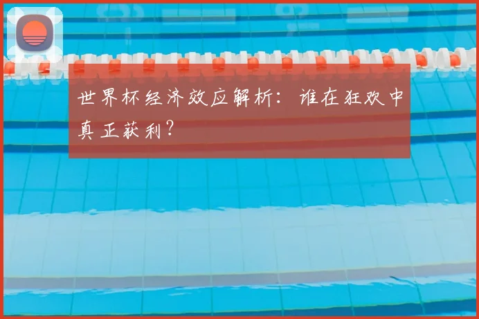 世界杯经济效应解析：谁在狂欢中真正获利？