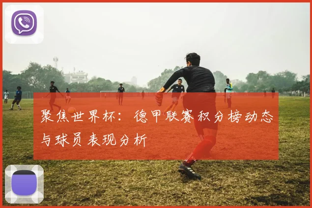 聚焦世界杯：德甲联赛积分榜动态与球员表现分析