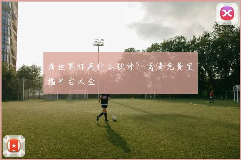 看世界杯用什么软件?高清免费直播平台大全