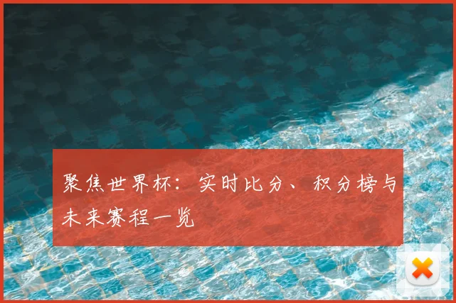 聚焦世界杯：实时比分、积分榜与未来赛程一览