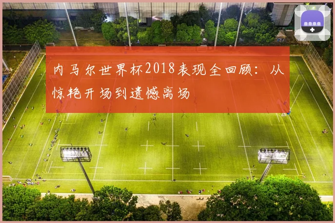 内马尔世界杯2018表现全回顾：从惊艳开场到遗憾离场