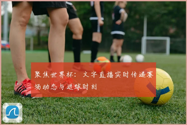 聚焦世界杯：文字直播实时传递赛场动态与进球时刻