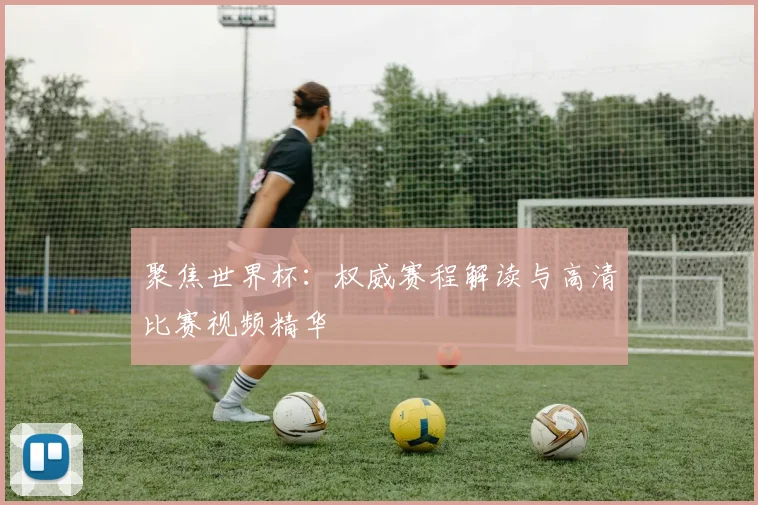 聚焦世界杯：权威赛程解读与高清比赛视频精华