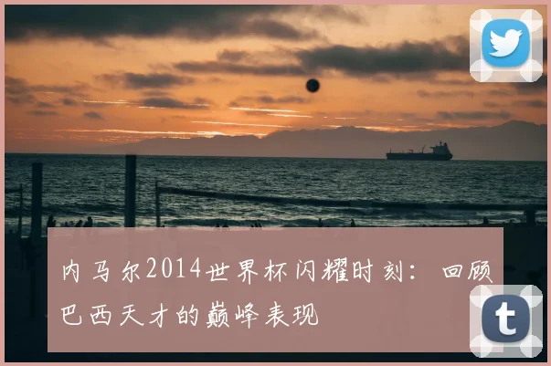 内马尔2014世界杯闪耀时刻：回顾巴西天才的巅峰表现