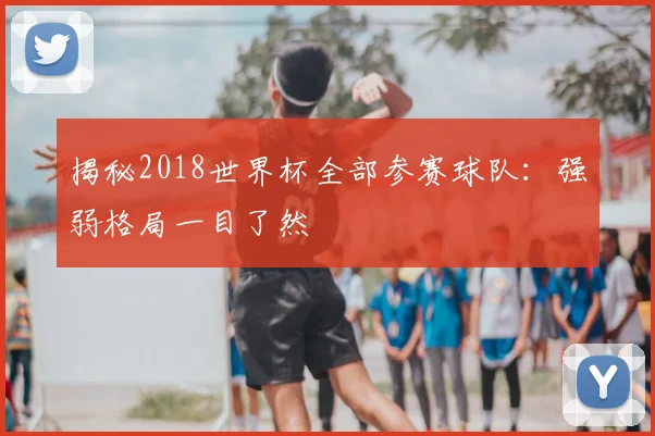 揭秘2018世界杯全部参赛球队：强弱格局一目了然