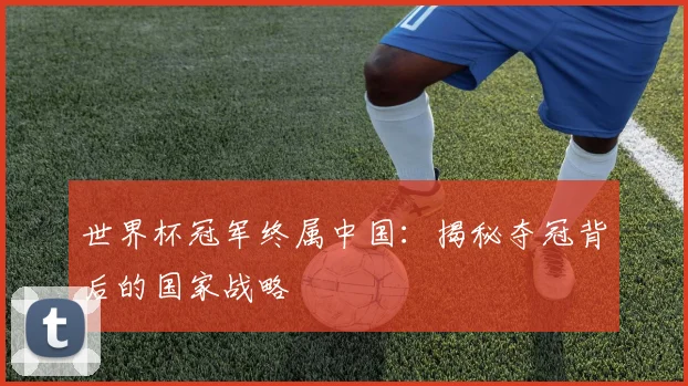 世界杯冠军终属中国:揭秘夺冠背后的国家战略