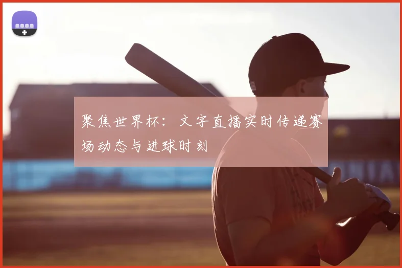 聚焦世界杯：文字直播实时传递赛场动态与进球时刻