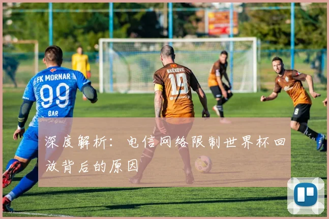 深度解析：电信网络限制世界杯回放背后的原因