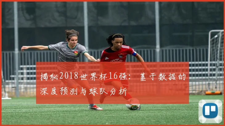 揭秘2018世界杯16强：基于数据的深度预测与球队分析