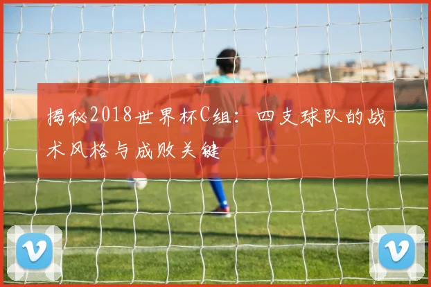 揭秘2018世界杯C组：四支球队的战术风格与成败关键