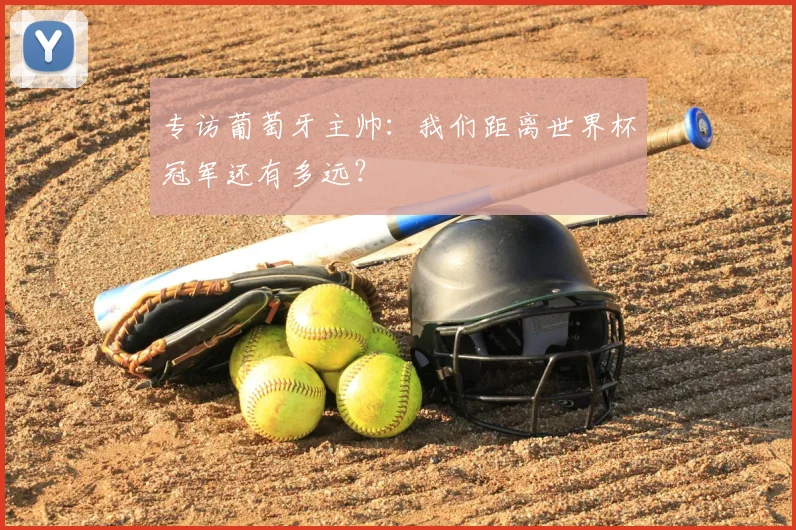 专访葡萄牙主帅:我们距离世界杯冠军还有多远?