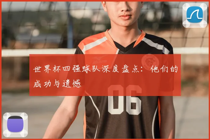 世界杯四强球队深度盘点：他们的成功与遗憾