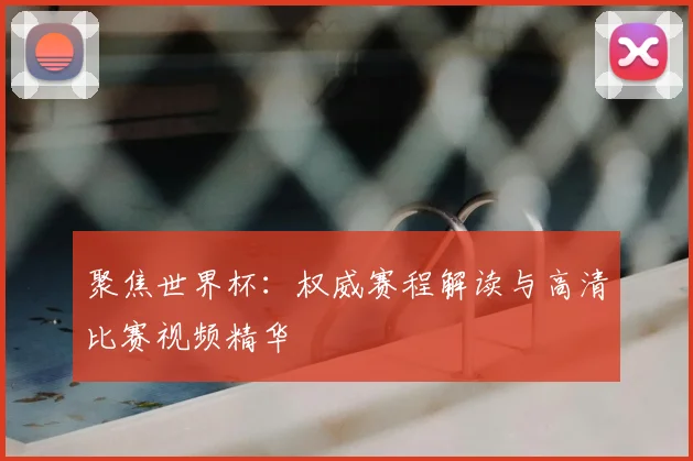 聚焦世界杯：权威赛程解读与高清比赛视频精华