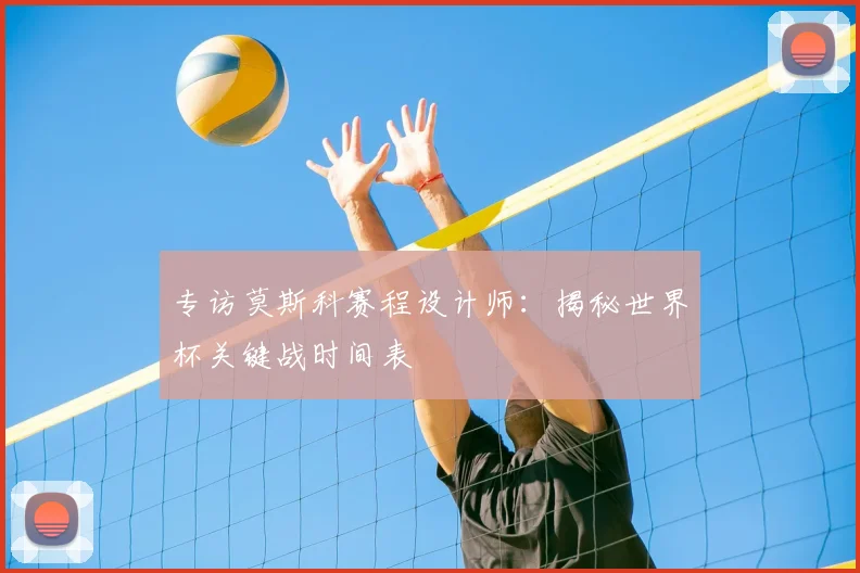 专访莫斯科赛程设计师:揭秘世界杯关键战时间表
