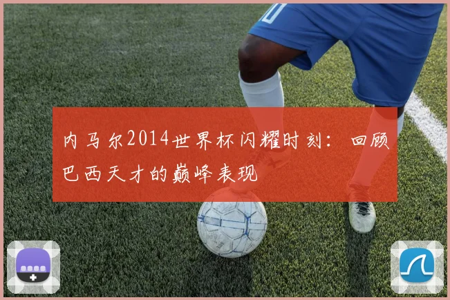内马尔2014世界杯闪耀时刻：回顾巴西天才的巅峰表现
