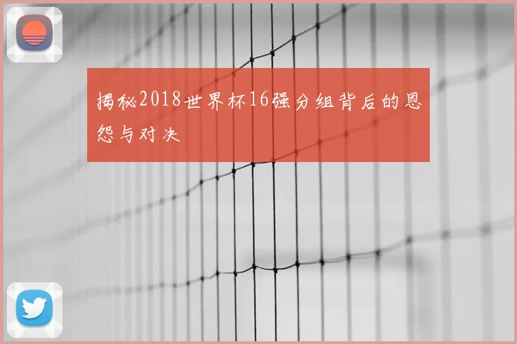 揭秘2018世界杯16强分组背后的恩怨与对决