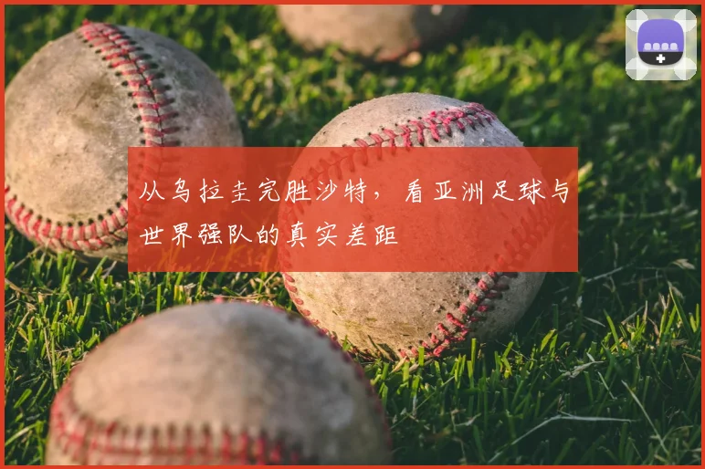 从乌拉圭完胜沙特,看亚洲足球与世界强队的真实差距