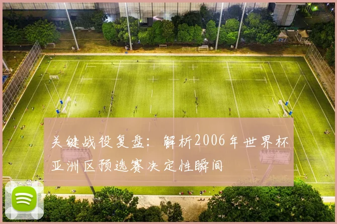 关键战役复盘：解析2006年世界杯亚洲区预选赛决定性瞬间