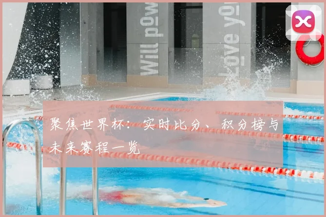 聚焦世界杯：实时比分、积分榜与未来赛程一览