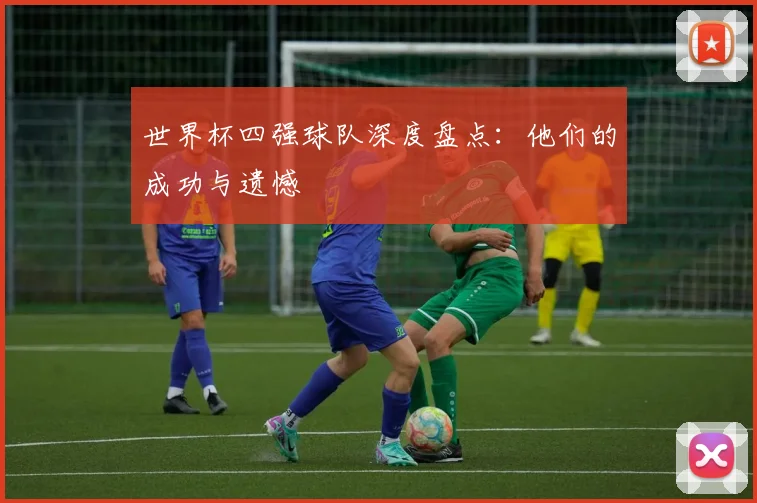 世界杯四强球队深度盘点：他们的成功与遗憾
