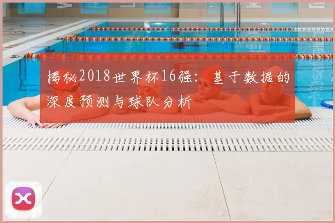 揭秘2018世界杯16强：基于数据的深度预测与球队分析