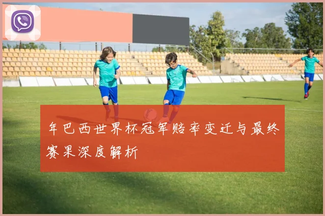 年巴西世界杯冠军赔率变迁与最终赛果深度解析